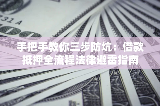 武汉手把手教你三步防坑：借款抵押全流程法律避雷指南