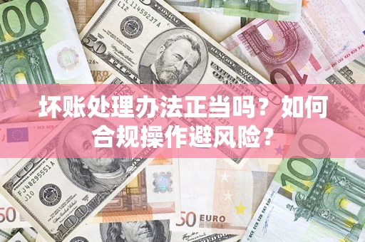 武汉坏账处理办法正当吗？如何合规操作避风险？
