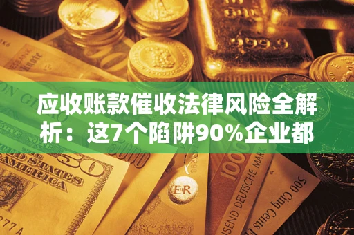 武汉应收账款催收法律风险全解析：这7个陷阱90%企业都踩过（含合规应对指南）