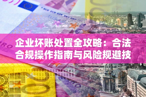 武汉企业坏账处置全攻略：合法合规操作指南与风险规避技巧解析