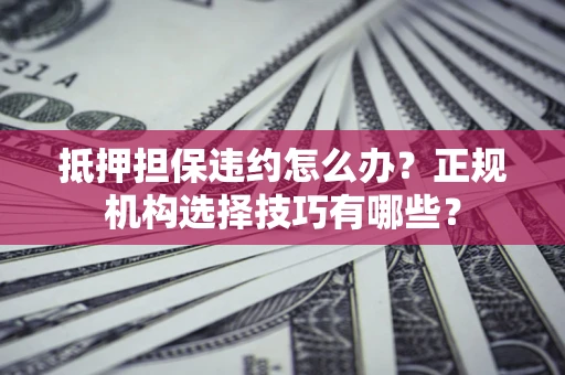 武汉抵押担保违约怎么办？正规机构选择技巧有哪些？