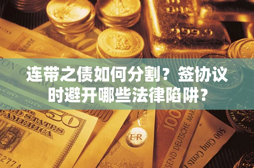 武汉连带之债如何分割？签协议时避开哪些法律陷阱？