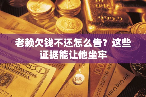 武汉老赖欠钱不还怎么告？这些证据能让他坐牢