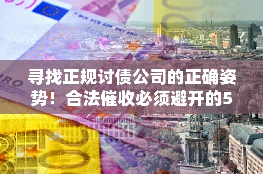 武汉寻找正规讨债公司的正确姿势！合法催收必须避开的5大雷区