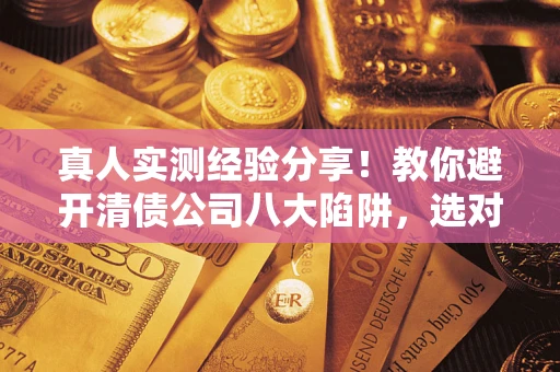 武汉真人实测经验分享！教你避开清债公司八大陷阱，选对机构少走十年弯路