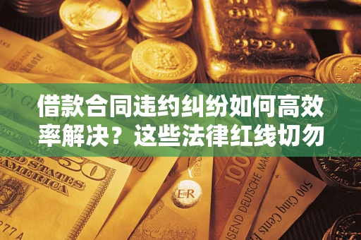武汉借款合同违约纠纷如何高效率解决？这些法律红线切勿触碰