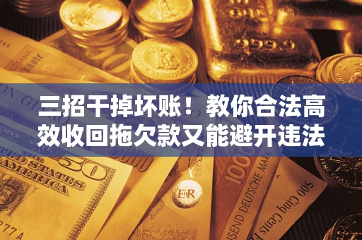 武汉三招干掉坏账！教你合法高效收回拖欠款又能避开违法雷区
