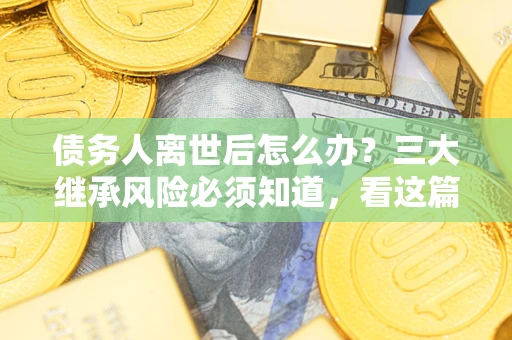 武汉债务人离世后怎么办？三大继承风险必须知道，看这篇就够了