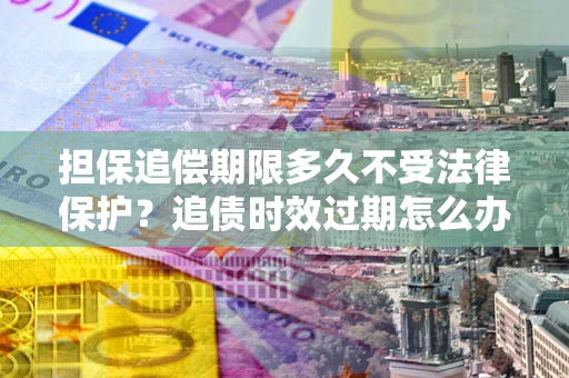 武汉担保追偿期限多久不受法律保护？追债时效过期怎么办？