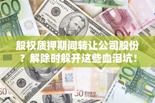 武汉股权质押期间转让公司股份？解除时躲开这些血泪坑！