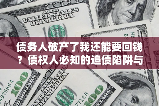 武汉债务人破产了我还能要回钱？债权人必知的追债陷阱与破局之道