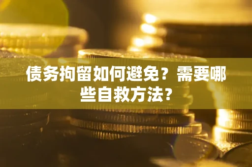 武汉债务拘留如何避免？需要哪些自救方法？