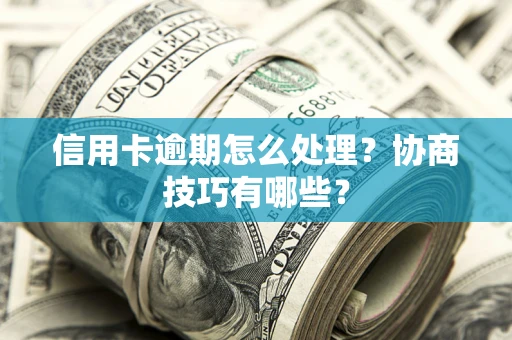 武汉信用卡逾期怎么处理？协商技巧有哪些？