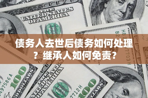 武汉债务人去世后债务如何处理？继承人如何免责？