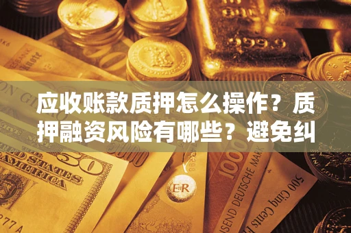 武汉应收账款质押怎么操作？质押融资风险有哪些？避免纠纷高效融资技巧