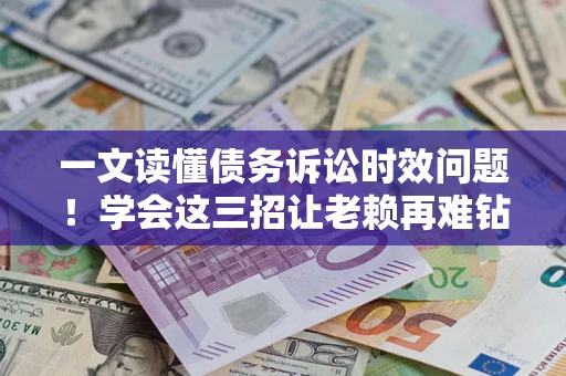 武汉一文读懂债务诉讼时效问题！学会这三招让老赖再难钻空子