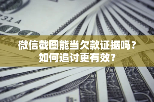 武汉微信截图能当欠款证据吗？如何追讨更有效？