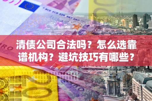 武汉清债公司合法吗？怎么选靠谱机构？避坑技巧有哪些？
