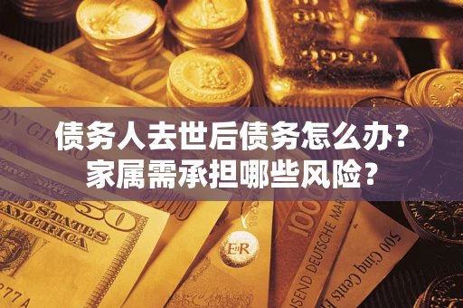 武汉债务人去世后债务怎么办？家属需承担哪些风险？