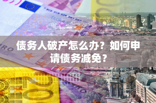 武汉债务人破产怎么办？如何申请债务减免？