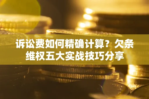 武汉诉讼费如何精确计算？欠条维权五大实战技巧分享