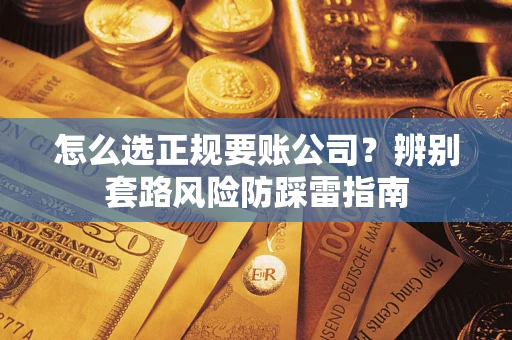 武汉怎么选正规要账公司？辨别套路风险防踩雷指南