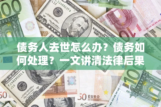 武汉债务人去世怎么办？债务如何处理？一文讲清法律后果