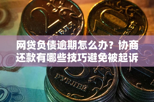 武汉网贷负债逾期怎么办？协商还款有哪些技巧避免被起诉？