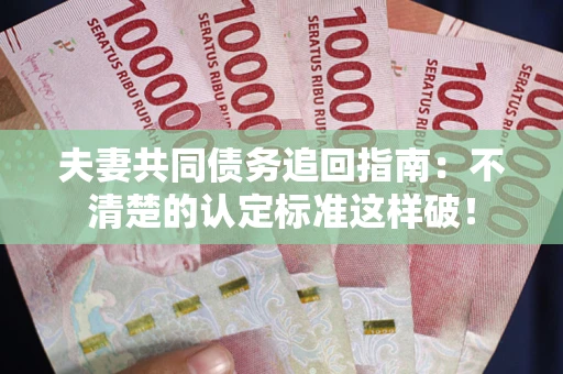 武汉夫妻共同债务追回指南：不清楚的认定标准这样破！