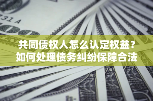武汉共同债权人怎么认定权益？如何处理债务纠纷保障合法权益？