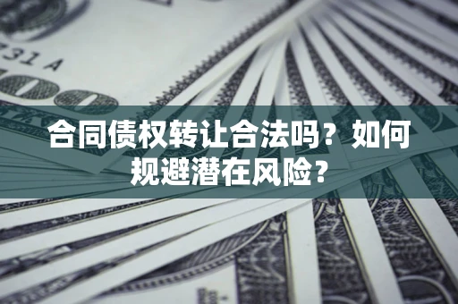 武汉合同债权转让合法吗?如何规避潜在风险? 武汉合同债权转让合法吗?如何规避潜在风险?