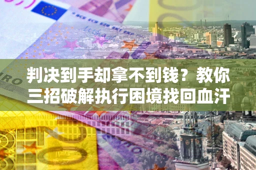 武汉判决到手却拿不到钱？教你三招破解执行困境找回血汗钱