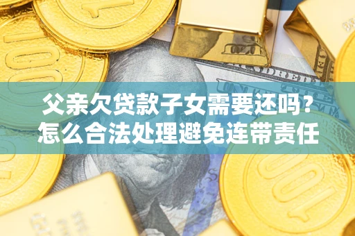 武汉父亲欠贷款子女需要还吗？怎么合法处理避免连带责任？
