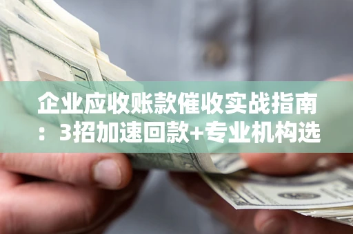 武汉企业应收账款催收实战指南：3招加速回款+专业机构选择避坑