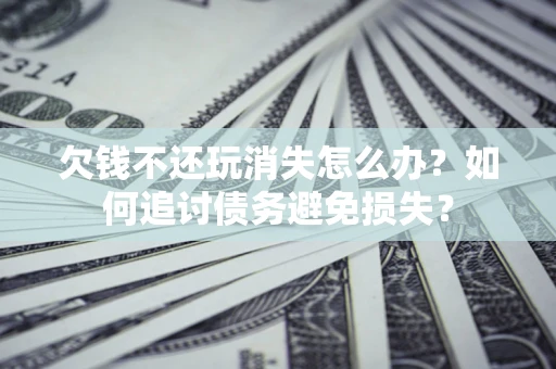 武汉欠钱不还玩消失怎么办？如何追讨债务避免损失？