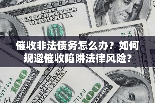 武汉催收非法债务怎么办？如何规避催收陷阱法律风险？