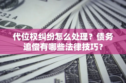 武汉代位权纠纷怎么处理？债务追偿有哪些法律技巧？