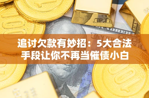 武汉追讨欠款有妙招：5大合法手段让你不再当催债小白