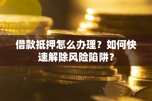 武汉借款抵押怎么办理？如何快速解除风险陷阱？