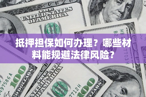 武汉抵押担保如何办理？哪些材料能规避法律风险？