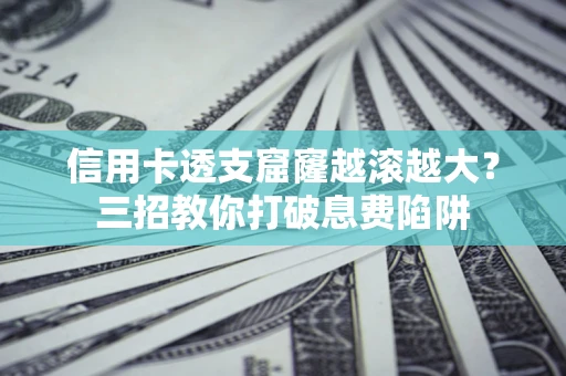 武汉信用卡透支窟窿越滚越大？三招教你打破息费陷阱