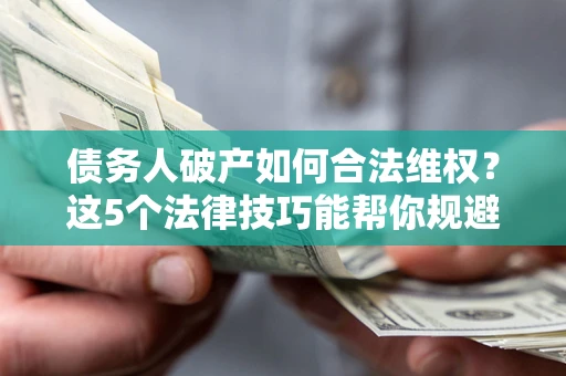 武汉债务人破产如何合法维权？这5个法律技巧能帮你规避风险
