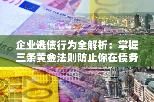 武汉企业逃债行为全解析：掌握三条黄金法则防止你在债务乱局中“踩雷”