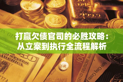 武汉打赢欠债官司的必胜攻略：从立案到执行全流程解析