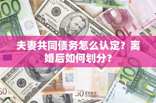 武汉夫妻共同债务怎么认定？离婚后如何划分？