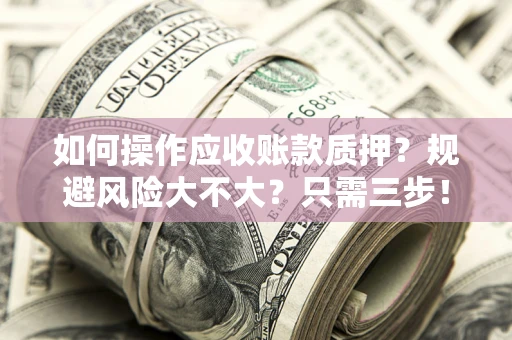 武汉如何操作应收账款质押？规避风险大不大？只需三步！