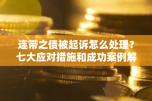 武汉连带之债被起诉怎么处理？七大应对措施和成功案例解析