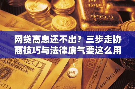 武汉网贷高息还不出？三步走协商技巧与法律底气要这么用