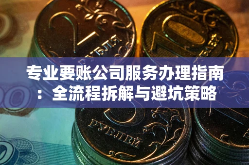 武汉专业要账公司服务办理指南：全流程拆解与避坑策略