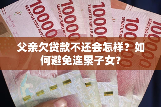武汉父亲欠贷款不还会怎样？如何避免连累子女？